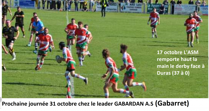 Beaucoup de monde pour assister au premier derby très attendu de la saison nettement dominé par l'ASM qui, 3è de son groupe, va affronter le leader à Gabarret le dimanche 31 octobre. Un plein de confiance bien nécessaire!